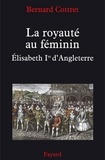 Bernard Cottret - La royauté au féminin. Elisabeth 1ère - Elisabeth Ire.