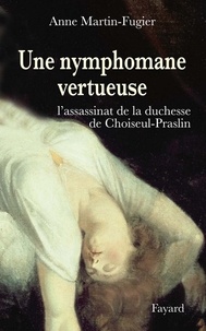 Anne Martin-Fugier - Une nymphomane vertueuse - L'assassinat de la duchesse de Choiseul-Praslin.