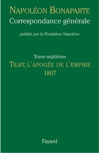 Napoléon Bonaparte - Correspondance générale - Tome 7, Tilsit, l'apogée de l'Empire 1807.