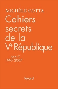 Michèle Cotta - Cahiers secrets de la Ve République - Tome 4, 1997-2007.