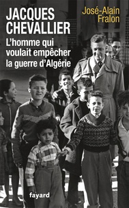 José-Alain Fralon - Jacques Chevallier, l'homme qui voulait empêcher la guerre d'Algérie.