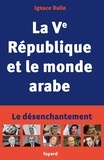 Ignace Dalle - La Ve République et le monde arabe - Le désenchantement.