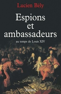Lucien Bély - Espions et ambassadeurs au temps de Louis XIV.