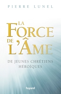 Pierre Lunel - La force de l'âme - De jeunes chrétiens héroïques.