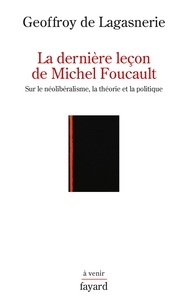 Geoffroy de Lagasnerie - La dernière leçon de Michel Foucault - Sur le néolibéralisme, la théorie et la politique.