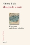Hélène Blais - Mirages de la carte - L'invention de l'Algérie coloniale, XIXe-XXe siècle.