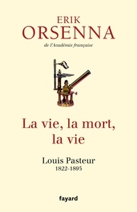 Erik Orsenna - La vie, la mort, la vie - Louis Pasteur 1822-1895.