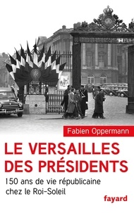 Fabien Oppermann - Le Versailles des présidents - 150 ans de vie républicaine chez le Roi Soleil.