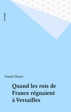 Daniel Meyer - Quand les rois de France régnaient à Versailles.