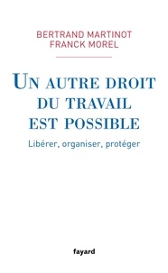 Franck Morel et Bertrand Martinot - Un autre droit du travail est possible - Libérer, organiser, protéger.