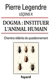 Pierre Legendre - Leçons X. Dogma. Instituer l'animal humain - Chemins réitérés de questionnement.