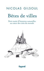 Nicolas Gilsoul - Bêtes de villes - Petit traité d'histoires naturelles au coeur des cités du monde.