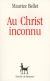 Maurice Bellet - Au Christ inconnu.