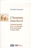 Claudie Ramond - L'homme inachevé - Comment grandir avec ses émotions de la maternelle à l'âge adulte.