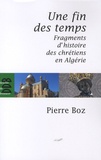 Pierre Boz - Une fin des temps - Fragments d'histoire des chrétiens en Algérie (1888-2008).