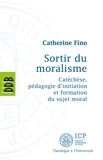 Catherine Fino - Sortir du Moralisme - Catéchèse, pédagogie d'initiation et formation du sujet moral.