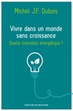 Michel J.-F. Dubois - Vivre dans un monde sans croissance - Quelle transition énergétique ?.