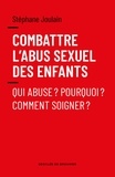 Stéphane Joulain - Combattre l'abus sexuel des enfants - Qui abuse ? Pourquoi ? Comment soigner ?.