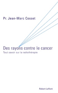 Jean-Marc Cosset - Des rayons contre le cancer - Tout savoir sur la radiothérapie.