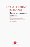 Catherine Solano - Les trois cerveaux sexuels - Entre pulsion, émotion et réflexion : comment vivre sa sexualité.