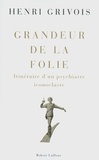 Henri Grivois - Grandeur de la folie - Itinéraire d'un psychiatre iconoclaste.