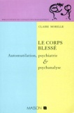 Claire Morelle - Le Corps Blesse. Automutilation, Psychiatrie Et Psychanalyse.