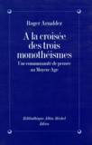 Roger Arnaldez - A La Croisee Des Trois Monotheismes. Une Communaute De Pensee Au Moyen-Age.