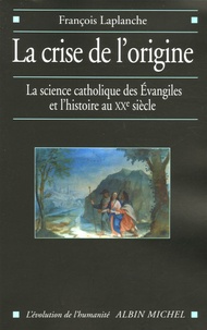 François Laplanche - La crise de l'origine - La science catholique des Evangiles et l'histoire au XXe siècle.