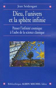Jean Seidengart - Dieu, l'univers et la sphère infinie - Penser l'infinité cosmique à l'aube de la science classique.