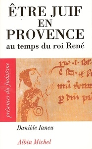 Danièle Iancu et Danièle Iancu - Etre juif en Provence au temps du roi René.