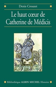 Denis Crouzet et Denis Crouzet - Le Haut Coeur de Catherine de Médicis.