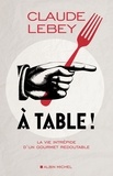 Claude Lebey - A table ! - La vie intrépide d'un gourmet redoutable.