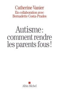 Bernadette Costa-Prades et Catherine Vanier - Autisme : comment rendre les parents fous !.