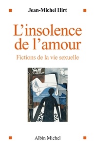 Jean-Michel Hirt - L'Insolence de l'amour - Fictions de la vie sexuelle.