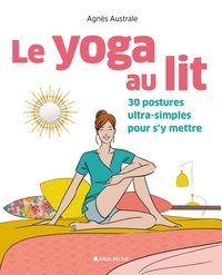 Agnès Australe - Le Yoga au lit - 30 postures ultra-simples pour s y mettre.