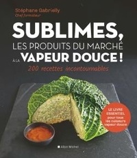 Stéphane Gabrielly - Sublimes, les produits du marché à la vapeur douce - 200 recettes incontournables.