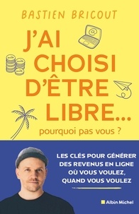 Bastien Bricout - J'ai choisi d'être libre... pourquoi pas vous ? - Les clés pour générer des revenus en ligne où vous voulez, quand vous voulez.