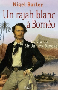 Nigel Barley - Un rajah blanc à Bornéo - La vie de Sir James Brooke.