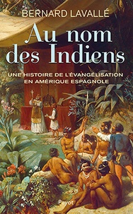 Bernard Lavallé - Au nom des Indiens - Une histoire de l'évangélisation en Amérique espagnole (XVIe-XVIIIe siècle).