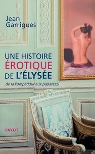 Jean Garrigues - Une histoire érotique de l'Elysée - De la Pompadour aux paparazzi.