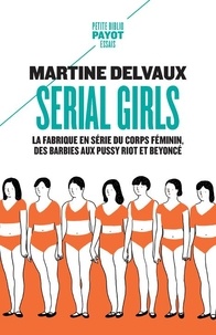 Martine Delvaux - Serial girls - La fabrique en série du corps féminin, des Barbies aux Pussy Riot et Beyoncé.