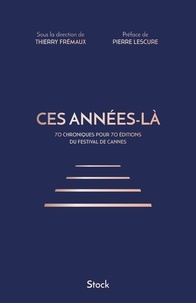 Thierry Frémaux - Ces années-là - 70 chroniques pour 70 éditions du Festival de Cannes.