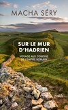 Macha Séry - Sur le mur d'Hadrien - Voyage aux confins de l'Empire romain.