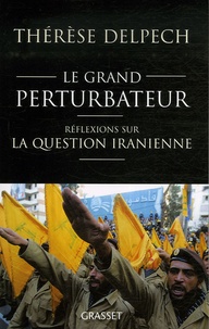 Thérèse Delpech - Le grand perturbateur - Réflexions sur la question iranienne.