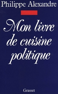 Philippe Alexandre - Mon livre de cuisine politique.