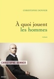 Christophe Donner - A quoi jouent les hommes - roman.