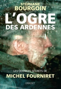 Stéphane Bourgoin - L'ogre des Ardennes - Les derniers secrets de Michel Fourniret.