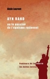 Alain Laurent - Ayn Rand ou la passion de l'égoïsme rationnel - Une biographie intellectuelle.