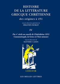 Sébastien Morlet et Matthieu Cassin - Histoire de la littérature grecque chrétienne des origines à 451 - Tome 4, Du IVe siècle au concile de Chalcédoine (451) - Constantinople, la Grèce et l'Asie Mineure.