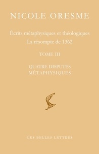 Nicole Oresme - Ecrits métaphysiques et théologiques ; La résompte de 1362 - Tome 3, Quatre disputes métaphysiques.
